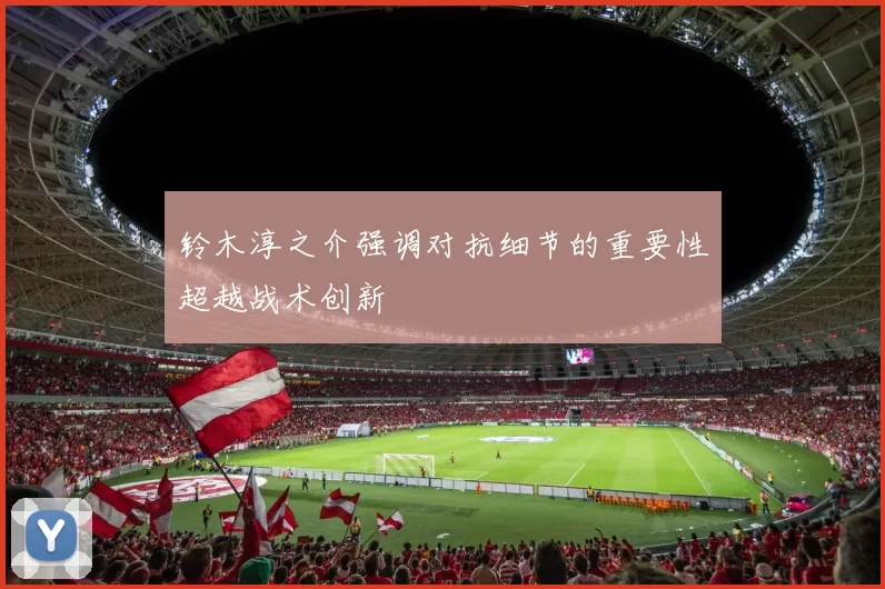 铃木淳之介强调对抗细节的重要性超越战术创新