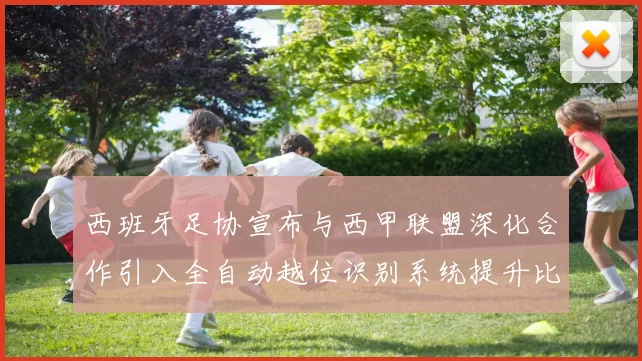 西班牙足协宣布与西甲联盟深化合作引入全自动越位识别系统提升比赛公正性