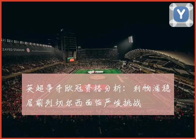 英超争夺欧冠资格分析：利物浦稳居前列切尔西面临严峻挑战