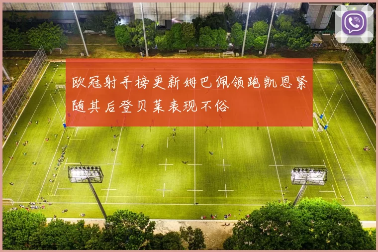 欧冠射手榜更新姆巴佩领跑凯恩紧随其后登贝莱表现不俗