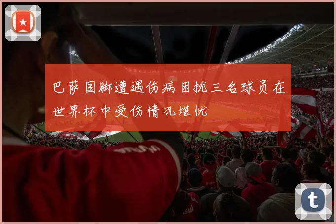巴萨国脚遭遇伤病困扰三名球员在世界杯中受伤情况堪忧