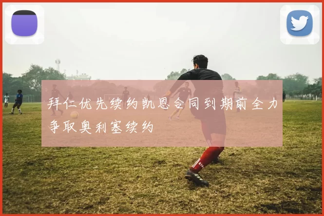 拜仁优先续约凯恩合同到期前全力争取奥利塞续约
