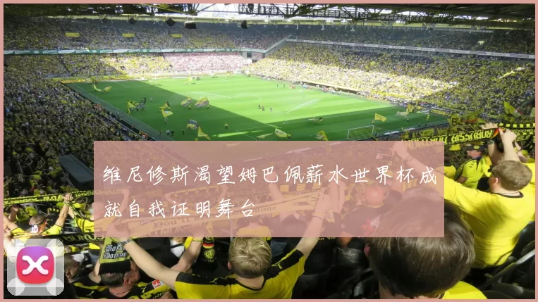 维尼修斯渴望姆巴佩薪水世界杯成就自我证明舞台