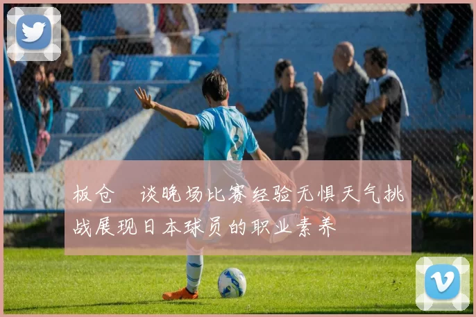 板仓滉谈晚场比赛经验无惧天气挑战展现日本球员的职业素养