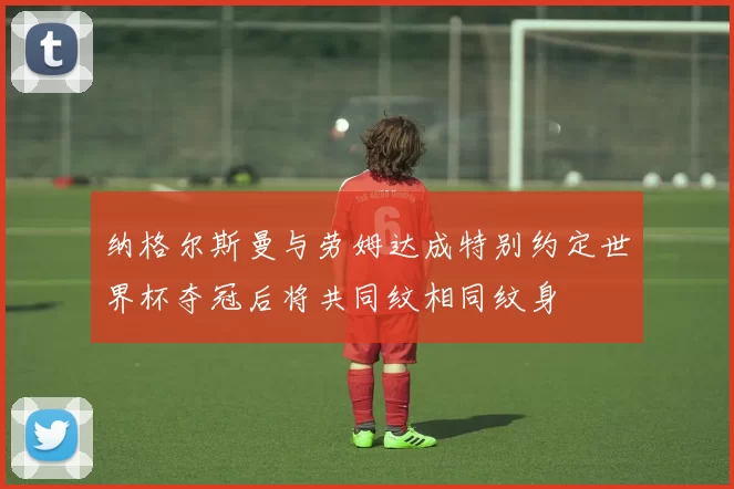 纳格尔斯曼与劳姆达成特别约定世界杯夺冠后将共同纹相同纹身