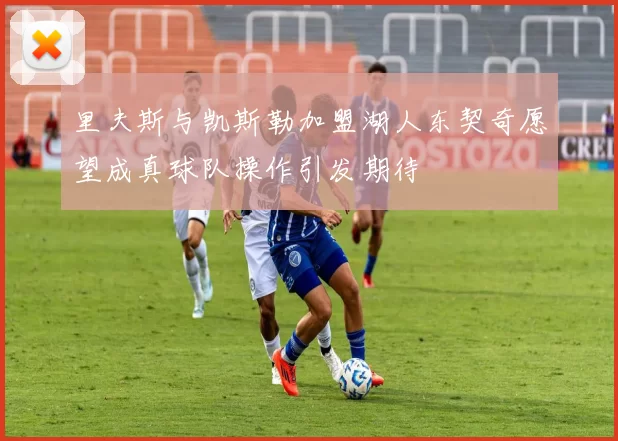 里夫斯与凯斯勒加盟湖人东契奇愿望成真球队操作引发期待