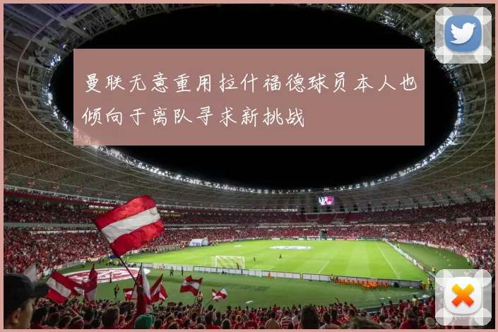 曼联无意重用拉什福德球员本人也倾向于离队寻求新挑战