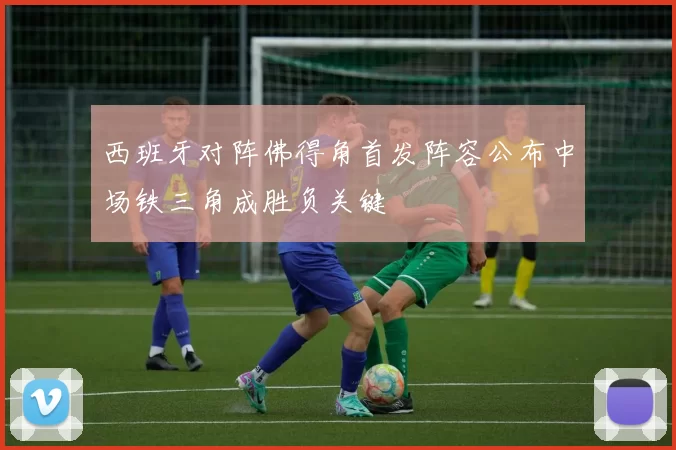 西班牙对阵佛得角首发阵容公布中场铁三角成胜负关键