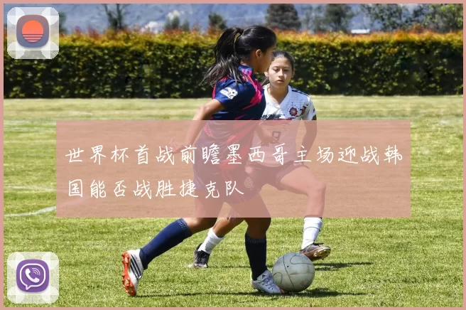 世界杯首战前瞻墨西哥主场迎战韩国能否战胜捷克队