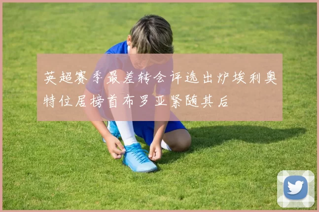 英超赛季最差转会评选出炉埃利奥特位居榜首布罗亚紧随其后