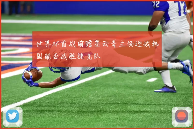世界杯首战前瞻墨西哥主场迎战韩国能否战胜捷克队