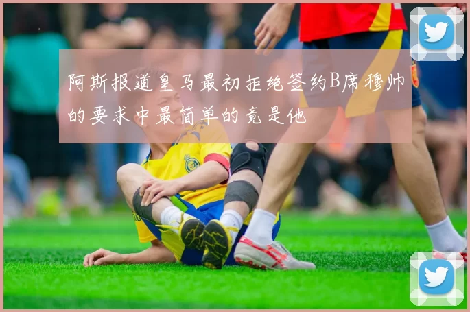 阿斯报道皇马最初拒绝签约B席穆帅的要求中最简单的竟是他
