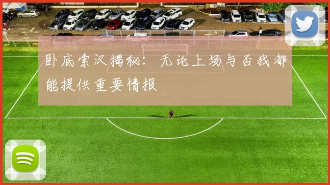 卧底索汉揭秘：无论上场与否我都能提供重要情报