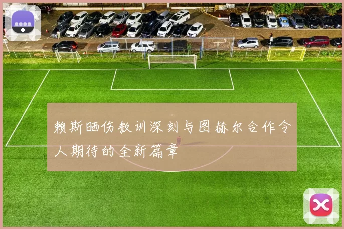 赖斯晒伤教训深刻与图赫尔合作令人期待的全新篇章