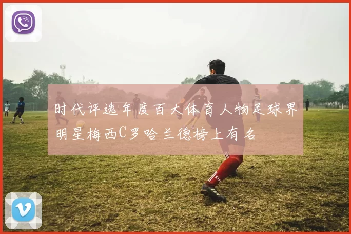 时代评选年度百大体育人物足球界明星梅西C罗哈兰德榜上有名