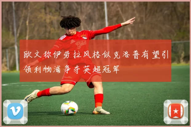 欧文称伊劳拉风格似克洛普有望引领利物浦争夺英超冠军