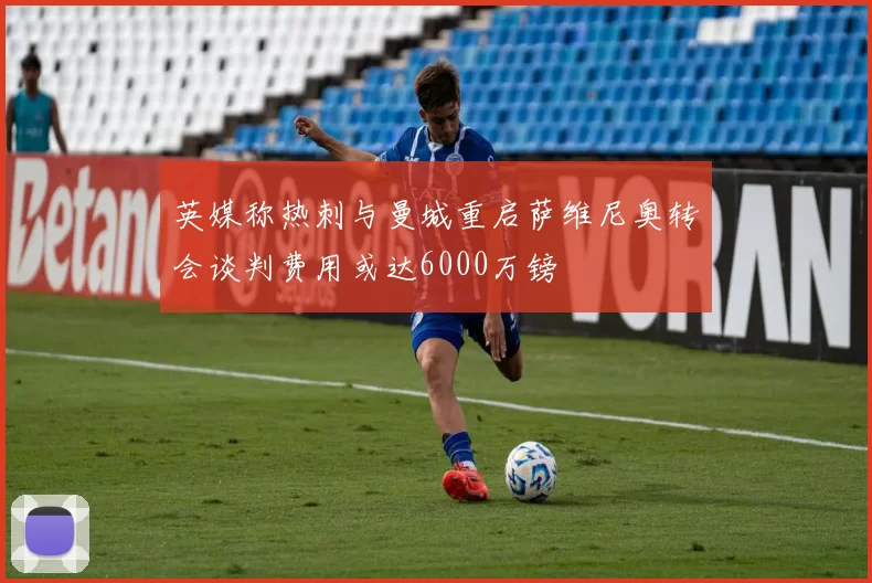 英媒称热刺与曼城重启萨维尼奥转会谈判费用或达6000万镑