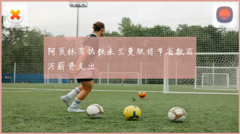 阿莫林若执教米兰曼联将节省数百万薪资支出