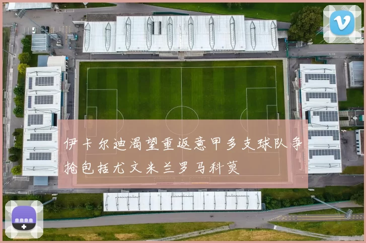伊卡尔迪渴望重返意甲多支球队争抢包括尤文米兰罗马科莫